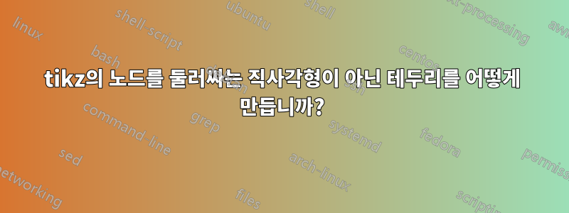 tikz의 노드를 둘러싸는 직사각형이 아닌 테두리를 어떻게 만듭니까?