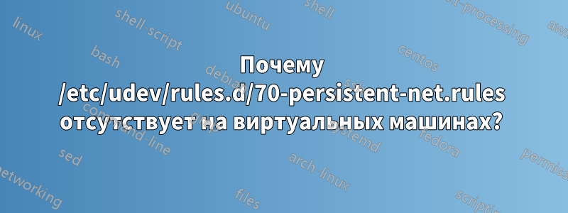 Почему /etc/udev/rules.d/70-persistent-net.rules отсутствует на виртуальных машинах?