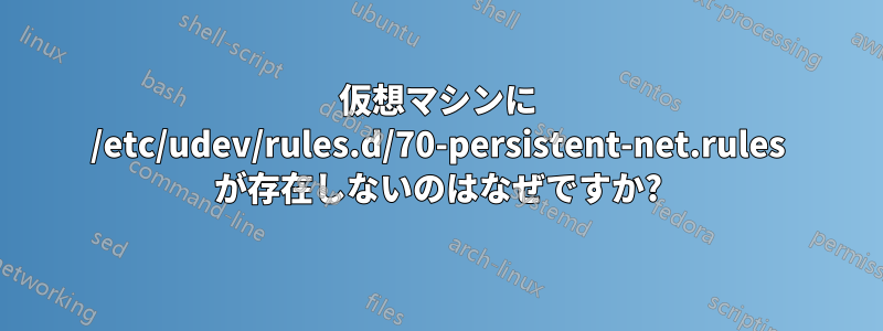 仮想マシンに /etc/udev/rules.d/70-persistent-net.rules が存在しないのはなぜですか?