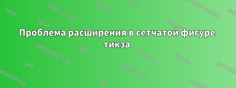 Проблема расширения в сетчатой ​​фигуре тикза