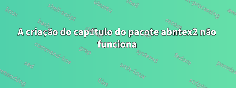 A criação do capítulo do pacote abntex2 não funciona