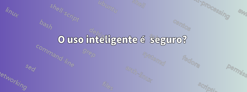 O uso inteligente é seguro?