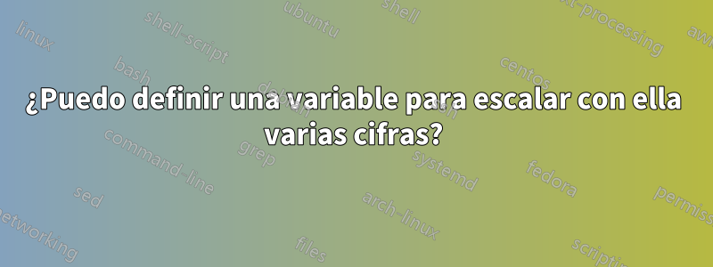 ¿Puedo definir una variable para escalar con ella varias cifras?