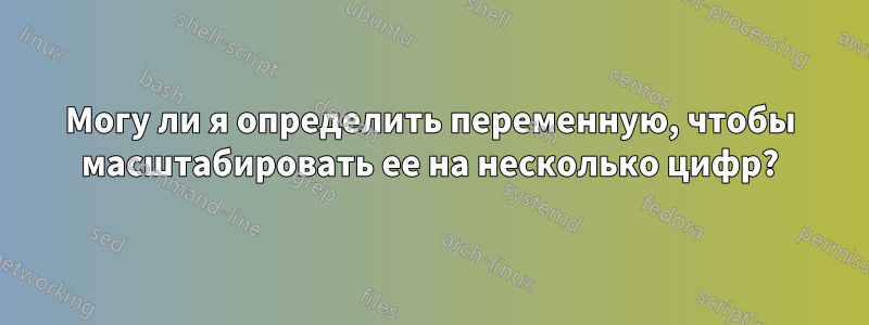 Могу ли я определить переменную, чтобы масштабировать ее на несколько цифр?