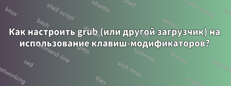 Как настроить grub (или другой загрузчик) на использование клавиш-модификаторов?