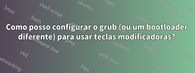 Como posso configurar o grub (ou um bootloader diferente) para usar teclas modificadoras?
