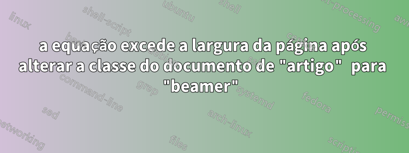 a equação excede a largura da página após alterar a classe do documento de "artigo" para "beamer"