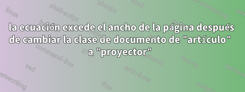 la ecuación excede el ancho de la página después de cambiar la clase de documento de "artículo" a "proyector"