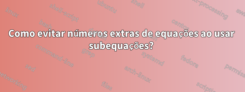 Como evitar números extras de equações ao usar subequações?