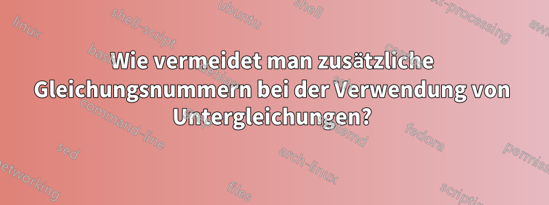 Wie vermeidet man zusätzliche Gleichungsnummern bei der Verwendung von Untergleichungen?