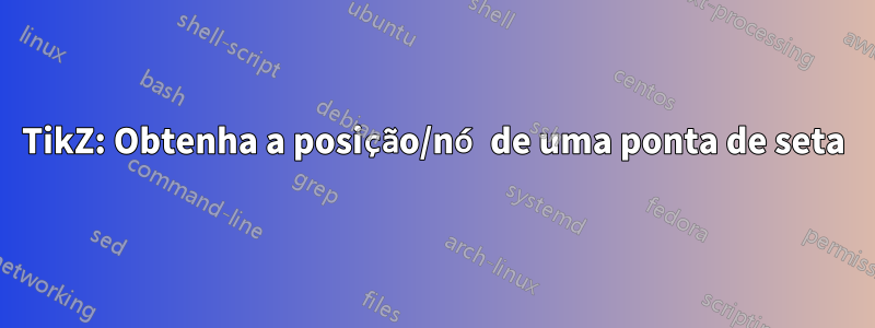 TikZ: Obtenha a posição/nó de uma ponta de seta