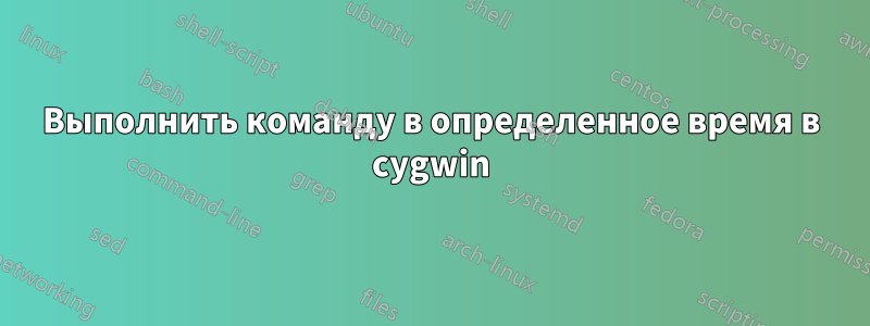 Выполнить команду в определенное время в cygwin