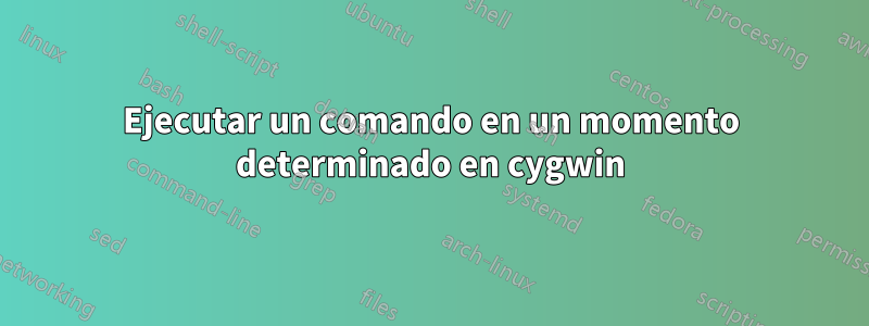 Ejecutar un comando en un momento determinado en cygwin