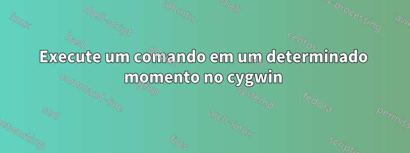 Execute um comando em um determinado momento no cygwin