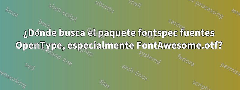 ¿Dónde busca el paquete fontspec fuentes OpenType, especialmente FontAwesome.otf?