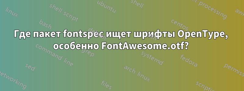 Где пакет fontspec ищет шрифты OpenType, особенно FontAwesome.otf?