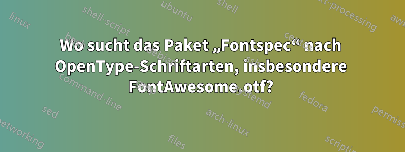 Wo sucht das Paket „Fontspec“ nach OpenType-Schriftarten, insbesondere FontAwesome.otf?