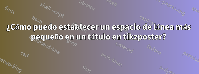 ¿Cómo puedo establecer un espacio de línea más pequeño en un título en tikzposter?