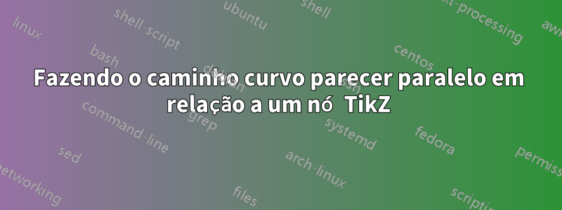 Fazendo o caminho curvo parecer paralelo em relação a um nó TikZ