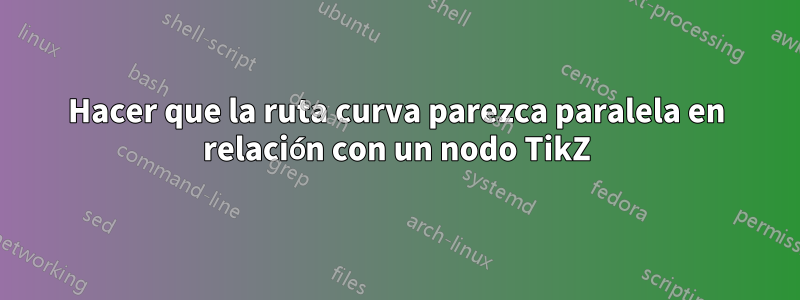 Hacer que la ruta curva parezca paralela en relación con un nodo TikZ