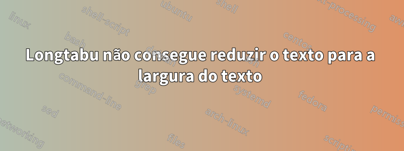 Longtabu não consegue reduzir o texto para a largura do texto