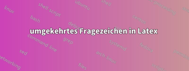 umgekehrtes Fragezeichen in Latex