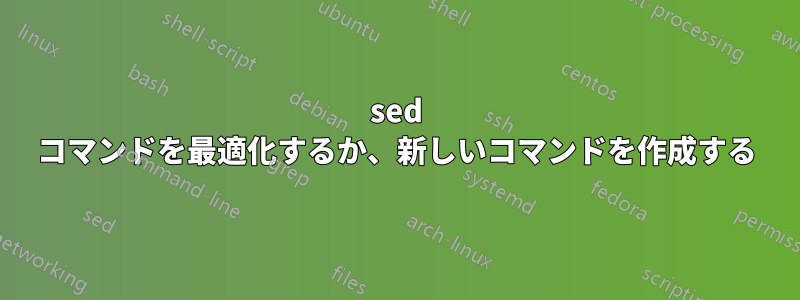 sed コマンドを最適化するか、新しいコマンドを作成する