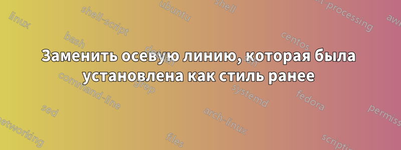 Заменить осевую линию, которая была установлена ​​как стиль ранее