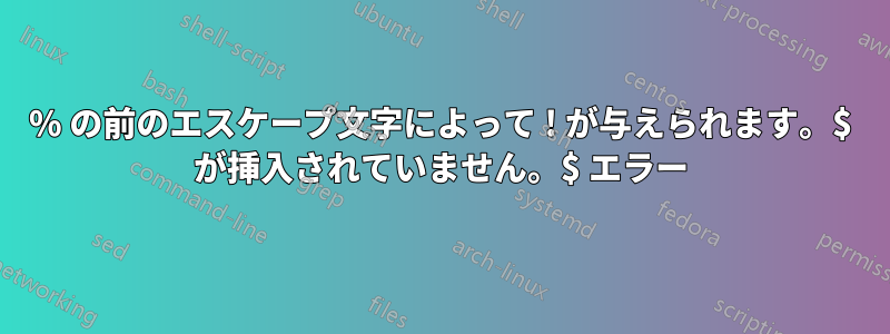 % の前のエスケープ文字によって ! が与えられます。$ が挿入されていません。$ エラー