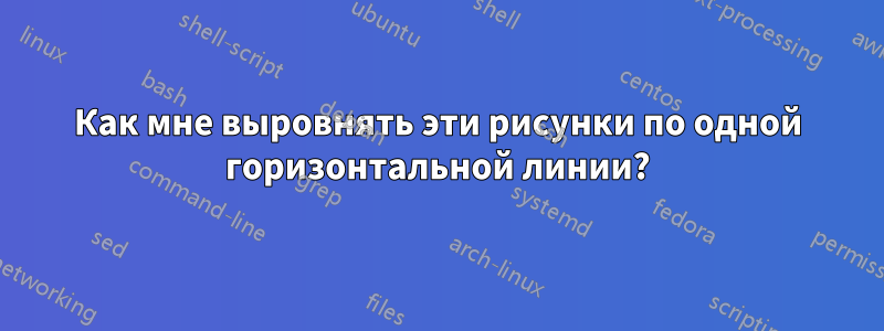 Как мне выровнять эти рисунки по одной горизонтальной линии?