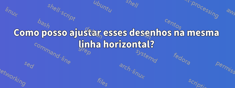 Como posso ajustar esses desenhos na mesma linha horizontal?