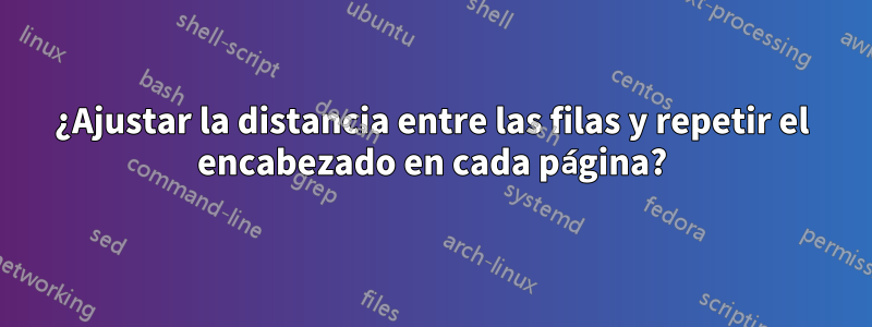 ¿Ajustar la distancia entre las filas y repetir el encabezado en cada página?