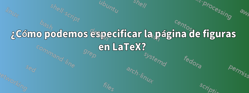 ¿Cómo podemos especificar la página de figuras en LaTeX? 