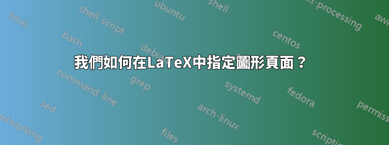 我們如何在LaTeX中指定圖形頁面？ 