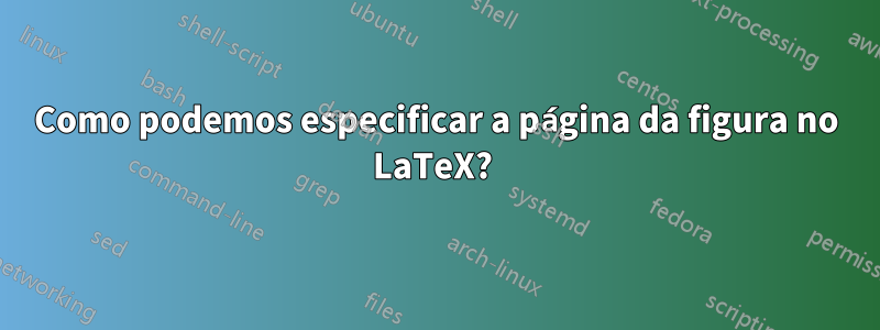 Como podemos especificar a página da figura no LaTeX? 