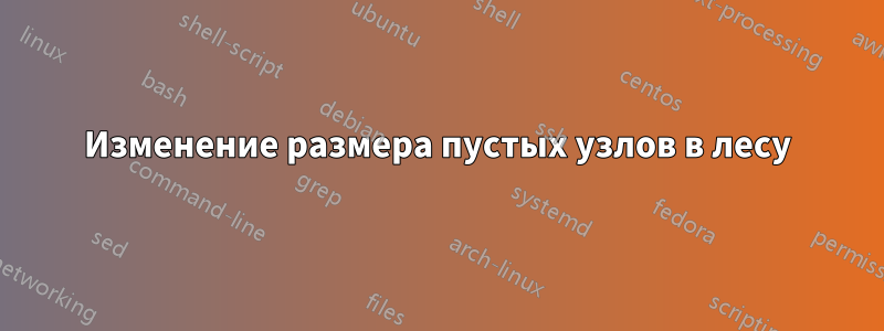 Изменение размера пустых узлов в лесу