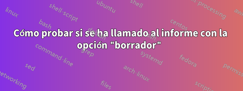 Cómo probar si se ha llamado al informe con la opción "borrador"