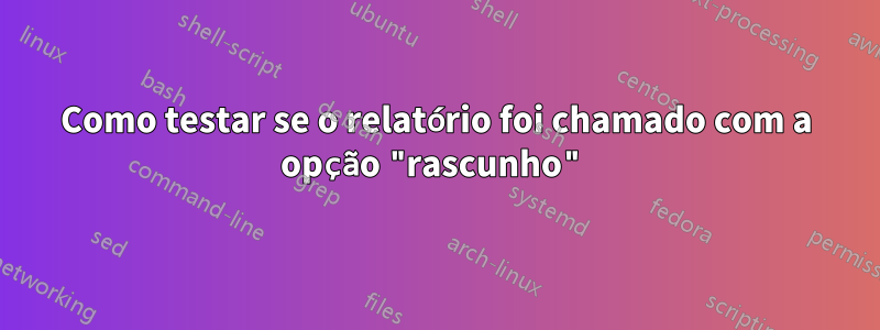 Como testar se o relatório foi chamado com a opção "rascunho"