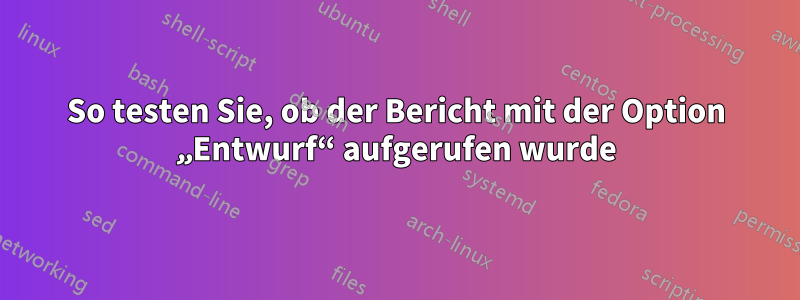 So testen Sie, ob der Bericht mit der Option „Entwurf“ aufgerufen wurde