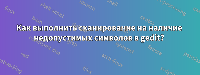 Как выполнить сканирование на наличие недопустимых символов в gedit?