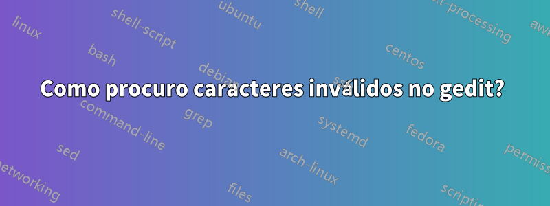 Como procuro caracteres inválidos no gedit?