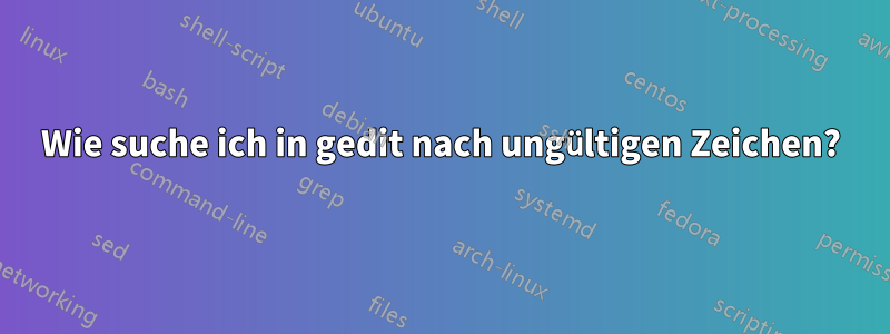 Wie suche ich in gedit nach ungültigen Zeichen?