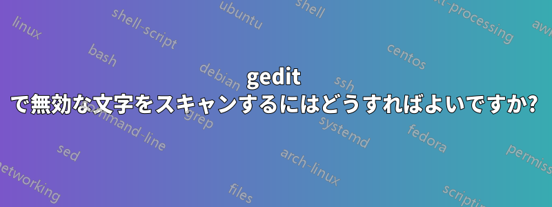 gedit で無効な文字をスキャンするにはどうすればよいですか?