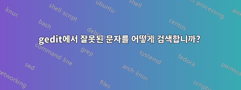 gedit에서 잘못된 문자를 어떻게 검색합니까?