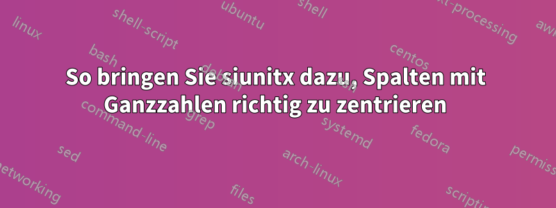 So bringen Sie siunitx dazu, Spalten mit Ganzzahlen richtig zu zentrieren