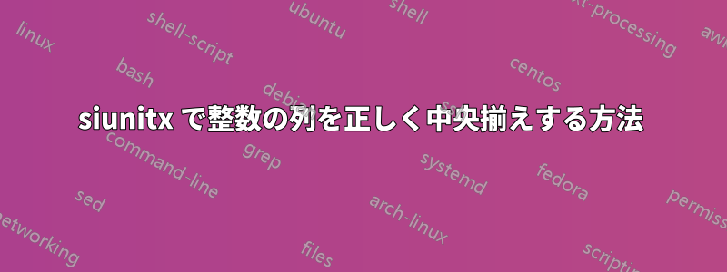 siunitx で整数の列を正しく中央揃えする方法