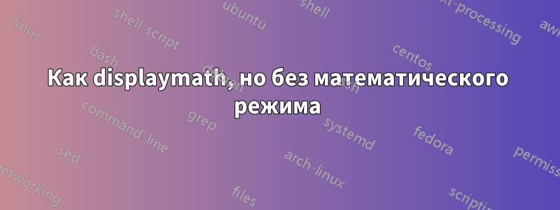 Как displaymath, но без математического режима