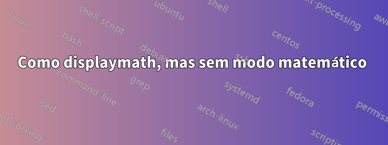 Como displaymath, mas sem modo matemático