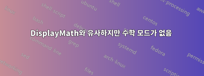 DisplayMath와 유사하지만 수학 모드가 없음