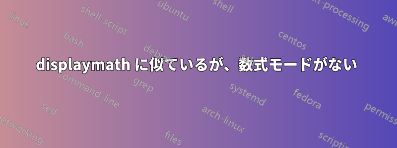 displaymath に似ているが、数式モードがない